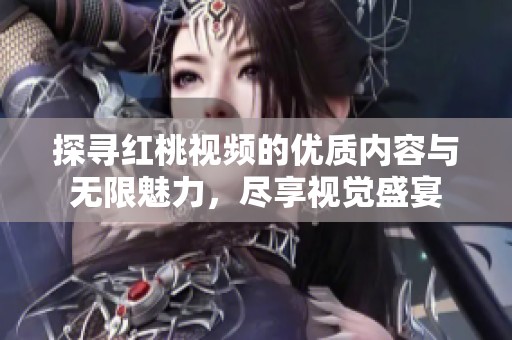 探寻红桃视频的优质内容与无限魅力，尽享视觉盛宴