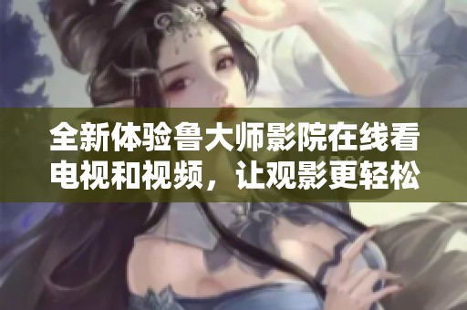 全新体验鲁大师影院在线看电视和视频，让观影更轻松愉悦
