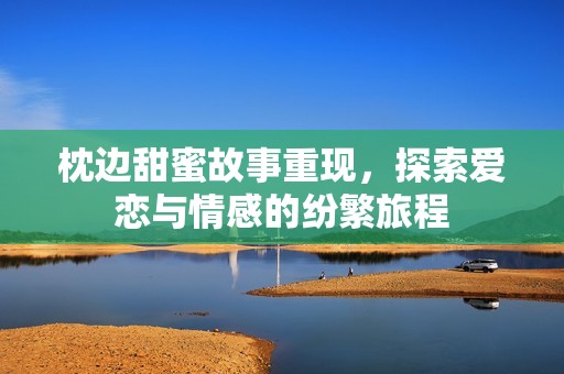 枕边甜蜜故事重现，探索爱恋与情感的纷繁旅程