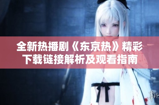 全新热播剧《东京热》精彩下载链接解析及观看指南