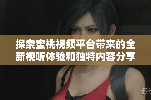 探索蜜桃视频平台带来的全新视听体验和独特内容分享方式