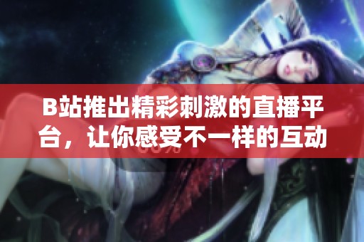 B站推出精彩刺激的直播平台，让你感受不一样的互动体验
