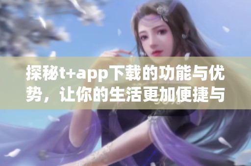 探秘t+app下载的功能与优势，让你的生活更加便捷与高效
