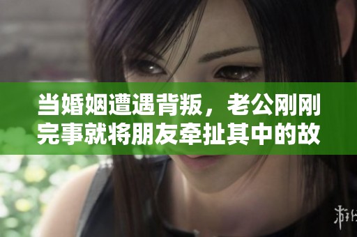 当婚姻遭遇背叛，老公刚刚完事就将朋友牵扯其中的故事