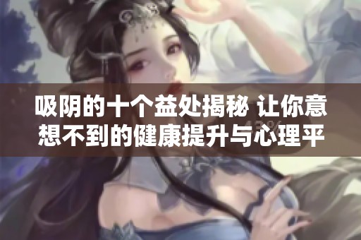 吸阴的十个益处揭秘 让你意想不到的健康提升与心理平衡