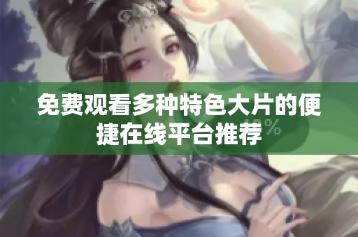 免费观看多种特色大片的便捷在线平台推荐