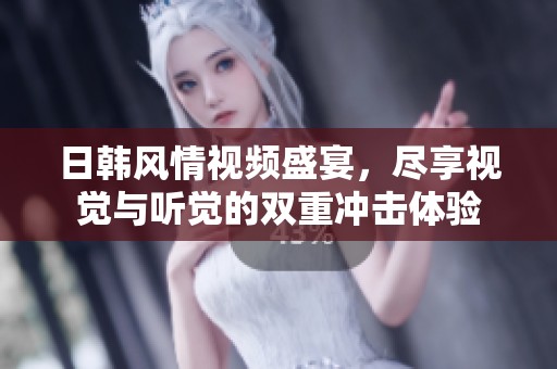 日韩风情视频盛宴，尽享视觉与听觉的双重冲击体验