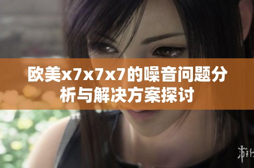 欧美x7x7x7的噪音问题分析与解决方案探讨
