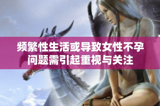 频繁性生活或导致女性不孕问题需引起重视与关注