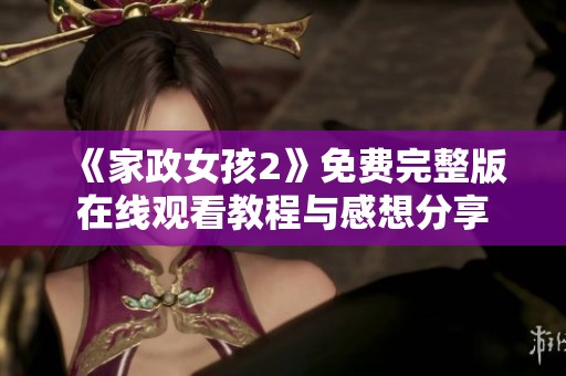 《家政女孩2》免费完整版在线观看教程与感想分享