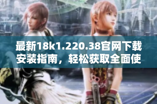 最新18k1.220.38官网下载安装指南，轻松获取全面使用体验