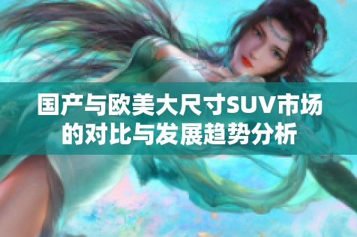 国产与欧美大尺寸SUV市场的对比与发展趋势分析