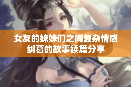 女友的妹妹们之间复杂情感纠葛的故事续篇分享