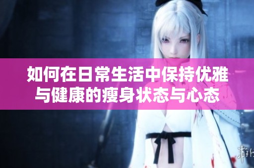 如何在日常生活中保持优雅与健康的瘦身状态与心态