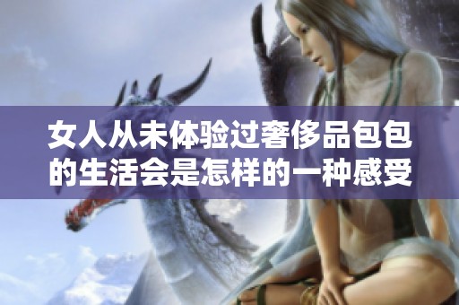 女人从未体验过奢侈品包包的生活会是怎样的一种感受