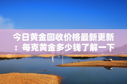 今日黄金回收价格最新更新：每克黄金多少钱了解一下