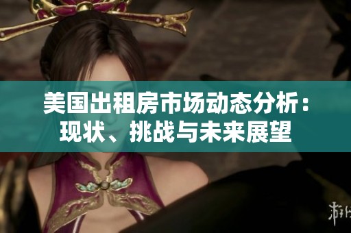 美国出租房市场动态分析：现状、挑战与未来展望