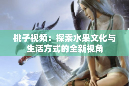 桃子视频：探索水果文化与生活方式的全新视角