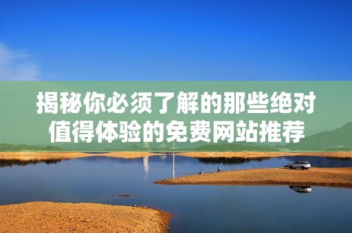 揭秘你必须了解的那些绝对值得体验的免费网站推荐