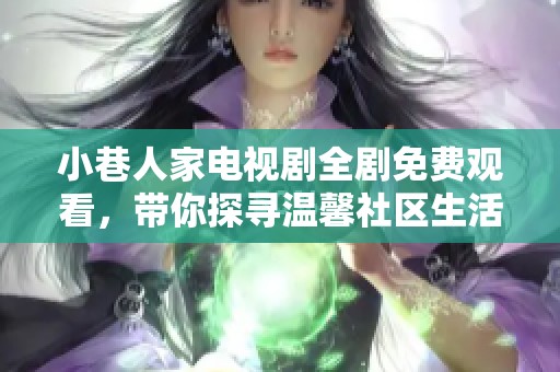 小巷人家电视剧全剧免费观看，带你探寻温馨社区生活的点滴瞬间