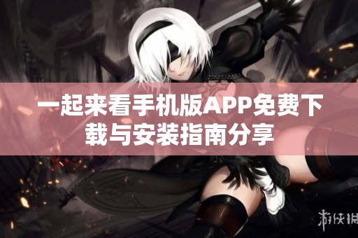 一起来看手机版APP免费下载与安装指南分享