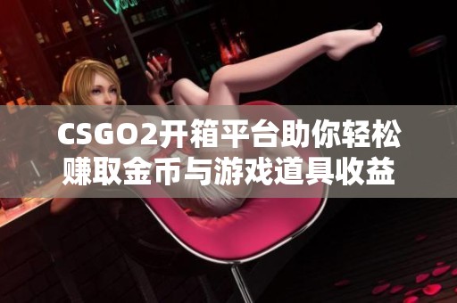 CSGO2开箱平台助你轻松赚取金币与游戏道具收益