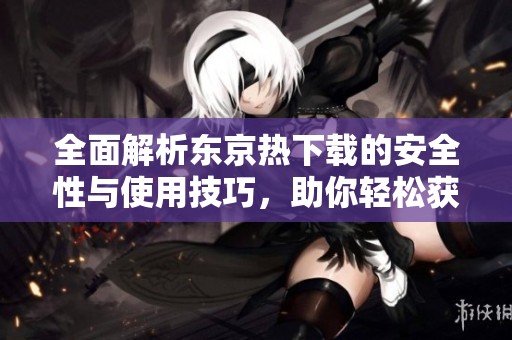 全面解析东京热下载的安全性与使用技巧，助你轻松获取资源