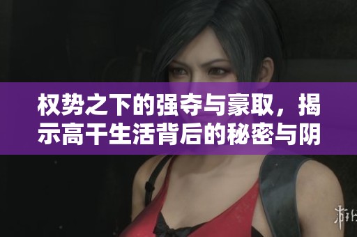 权势之下的强夺与豪取，揭示高干生活背后的秘密与阴暗面