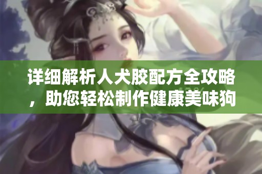 详细解析人犬胶配方全攻略，助您轻松制作健康美味狗粮
