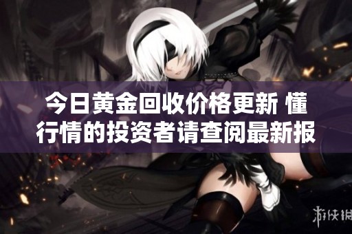 今日黄金回收价格更新 懂行情的投资者请查阅最新报价信息