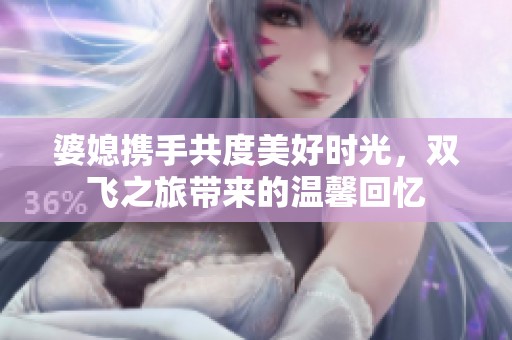 婆媳携手共度美好时光，双飞之旅带来的温馨回忆