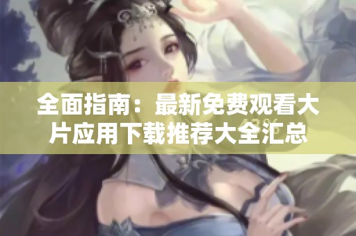 全面指南：最新免费观看大片应用下载推荐大全汇总