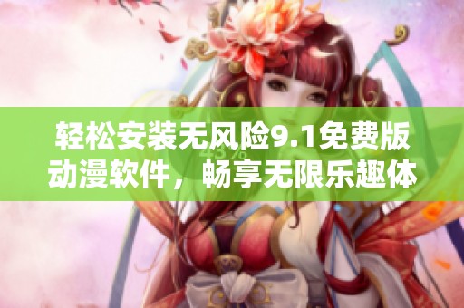 轻松安装无风险9.1免费版动漫软件，畅享无限乐趣体验