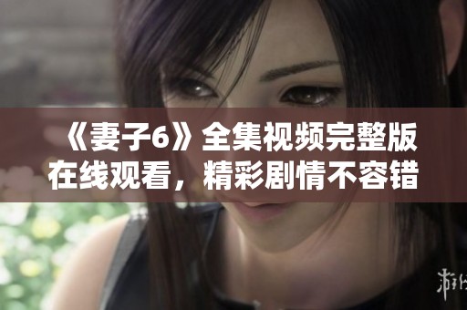 《妻子6》全集视频完整版在线观看，精彩剧情不容错过