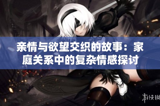 亲情与欲望交织的故事：家庭关系中的复杂情感探讨