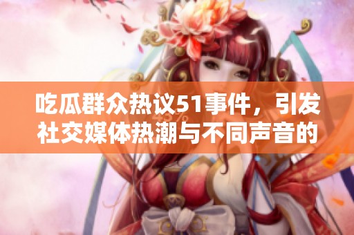 吃瓜群众热议51事件，引发社交媒体热潮与不同声音的碰撞
