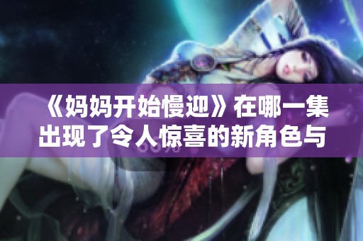 《妈妈开始慢迎》在哪一集出现了令人惊喜的新角色与情节？