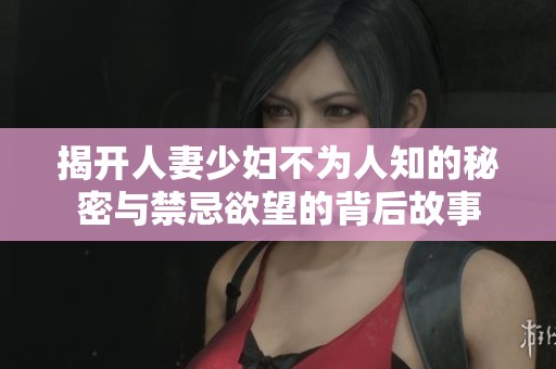揭开人妻少妇不为人知的秘密与禁忌欲望的背后故事