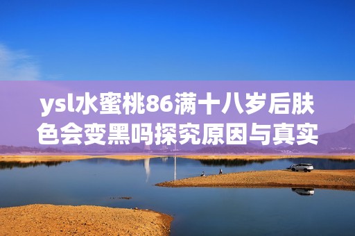 ysl水蜜桃86满十八岁后肤色会变黑吗探究原因与真实效果