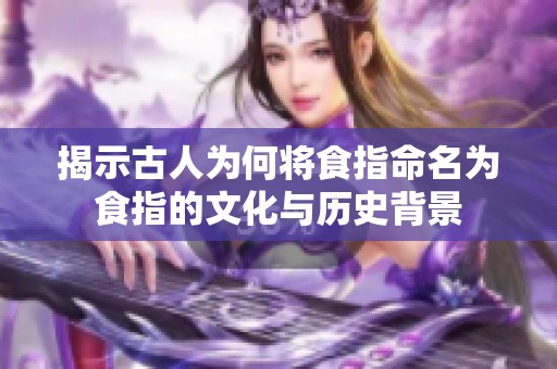 揭示古人为何将食指命名为食指的文化与历史背景