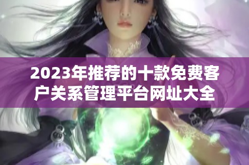 2023年推荐的十款免费客户关系管理平台网址大全
