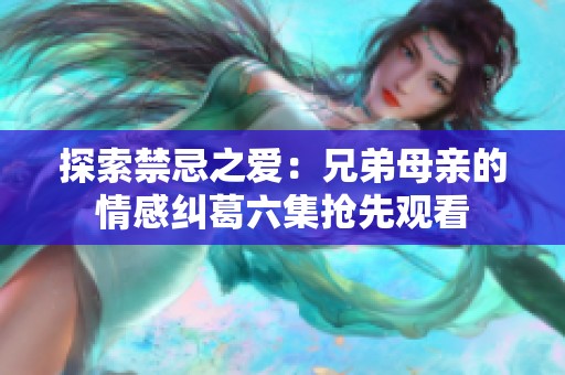 探索禁忌之爱：兄弟母亲的情感纠葛六集抢先观看