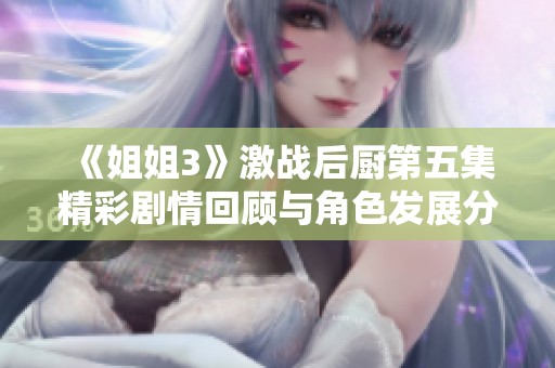 《姐姐3》激战后厨第五集精彩剧情回顾与角色发展分析