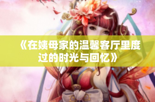 《在姨母家的温馨客厅里度过的时光与回忆》