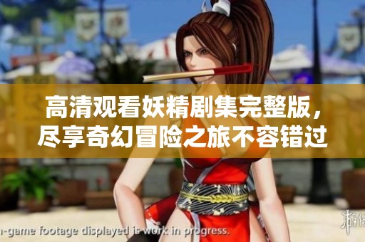 高清观看妖精剧集完整版，尽享奇幻冒险之旅不容错过