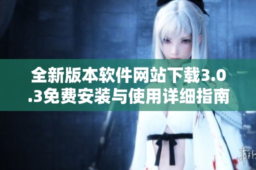 全新版本软件网站下载3.0.3免费安装与使用详细指南