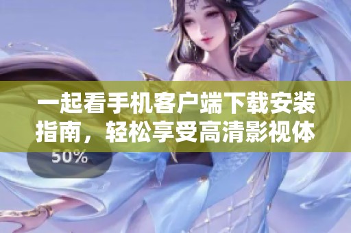 一起看手机客户端下载安装指南，轻松享受高清影视体验