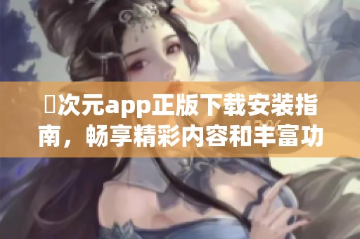 囧次元app正版下载安装指南，畅享精彩内容和丰富功能