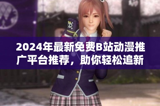 2024年最新免费B站动漫推广平台推荐，助你轻松追新番