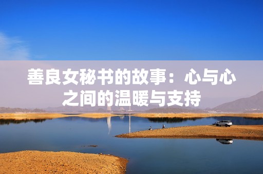 善良女秘书的故事：心与心之间的温暖与支持